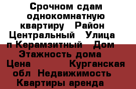 Срочном сдам однокомнатную квартиру › Район ­ Центральный › Улица ­ п.Керамзитный › Дом ­ 5 › Этажность дома ­ 5 › Цена ­ 5 000 - Курганская обл. Недвижимость » Квартиры аренда   
